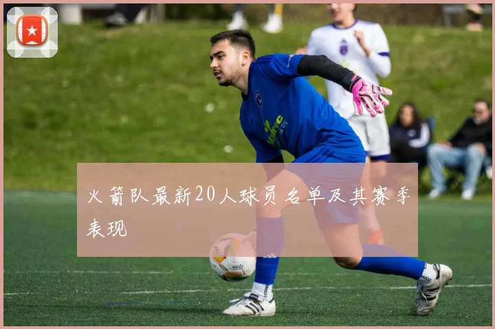 火箭队最新20人球员名单及其赛季表现