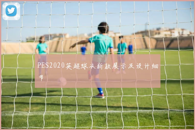 PES2020英超球衣新款展示及设计细节