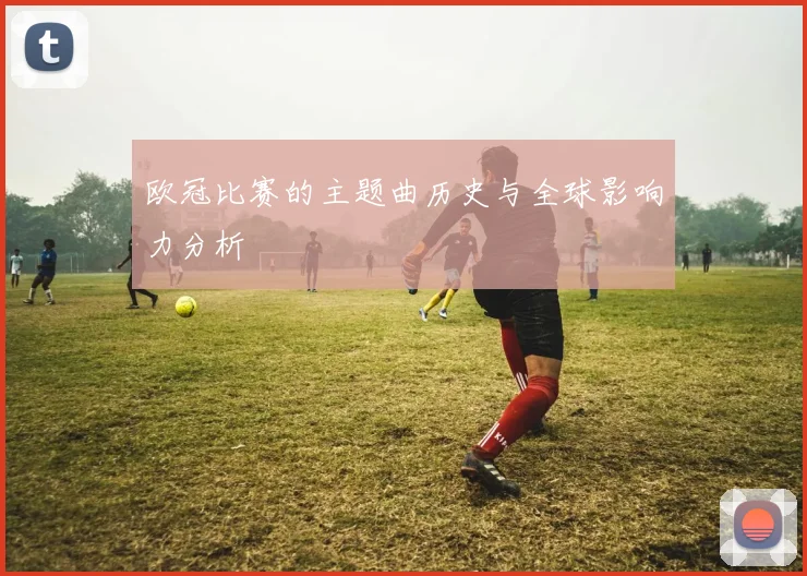 欧冠比赛的主题曲历史与全球影响力分析