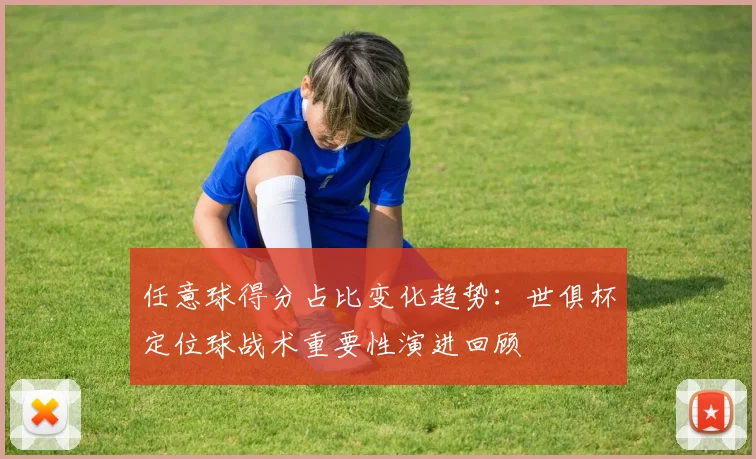 任意球得分占比变化趋势：世俱杯定位球战术重要性演进回顾