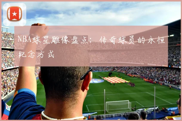 NBA球星雕像盘点：传奇球员的永恒纪念方式