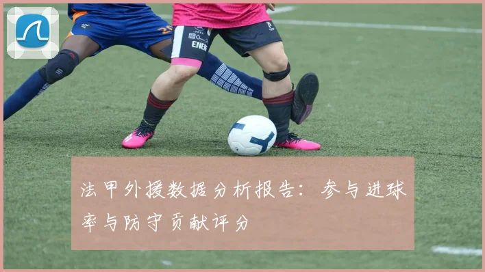法甲外援数据分析报告：参与进球率与防守贡献评分