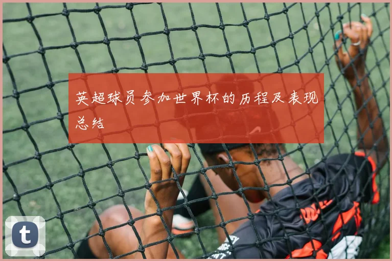 英超球员参加世界杯的历程及表现总结