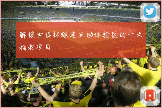 解锁世俱杯球迷互动体验区的十大精彩项目