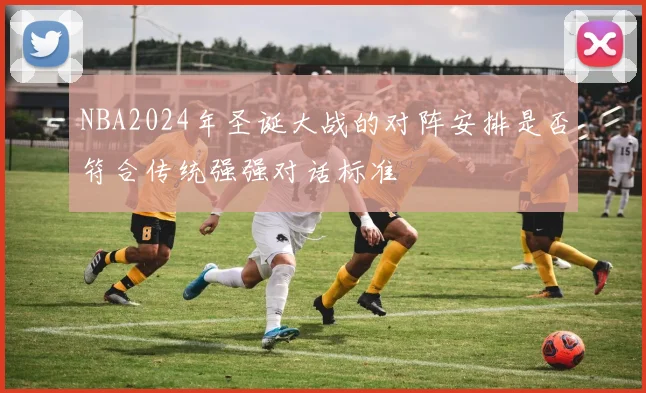 NBA2024年圣诞大战的对阵安排是否符合传统强强对话标准