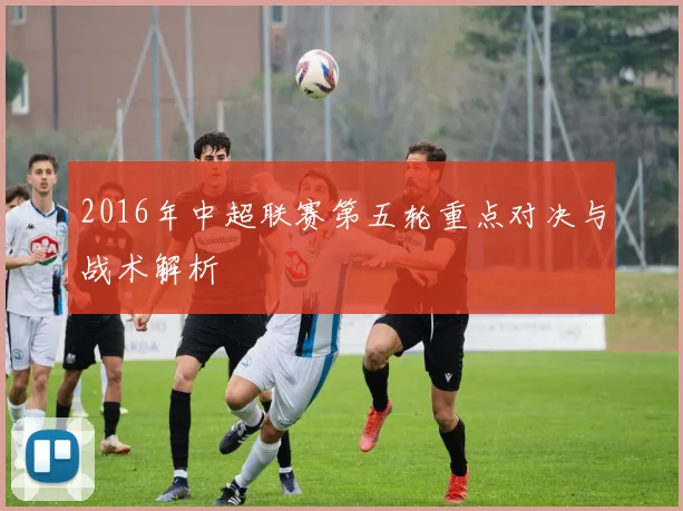 2016年中超联赛第五轮重点对决与战术解析