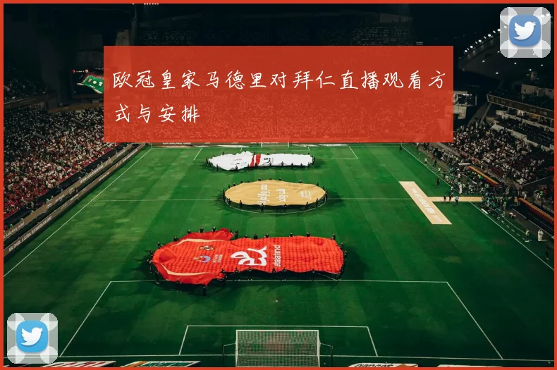 欧冠皇家马德里对拜仁直播观看方式与安排