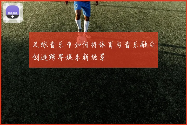 足球音乐节如何将体育与音乐融合创造跨界娱乐新场景