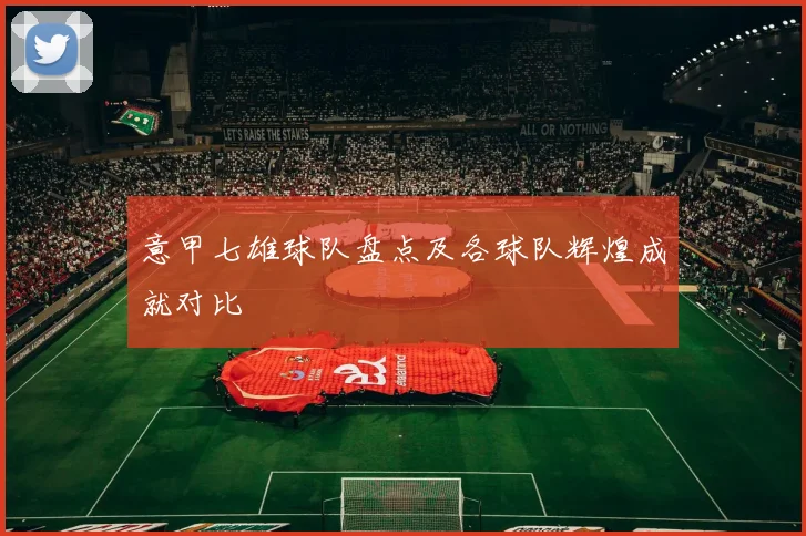 意甲七雄球队盘点及各球队辉煌成就对比